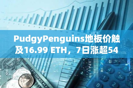 PudgyPenguins地板價觸及16.99 ETH，7日漲超54%