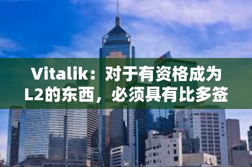 Vitalik：對(duì)于有資格成為L(zhǎng)2的東西，必須具有比多簽更強(qiáng)大的安全屬性