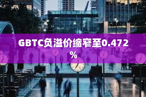 GBTC負溢價縮窄至0.472%