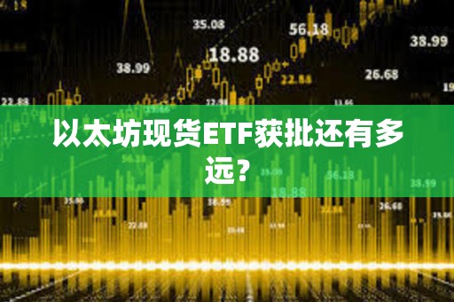 以太坊現貨ETF獲批還有多遠？