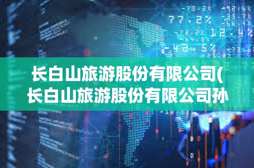 長白山旅游股份有限公司(長白山旅游股份有限公司孫青春) 長白山旅游股份有限公司(長白山旅游股份有限公司孫青春)