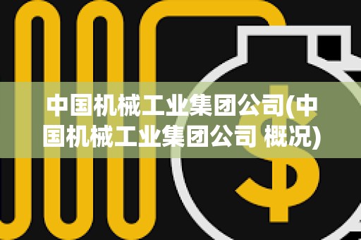 中國機械工業集團公司(中國機械工業集團公司 概況) 中國機械工業集團公司(中國機械工業集團公司 概況)
