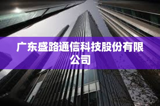 廣東盛路通信科技股份有限公司