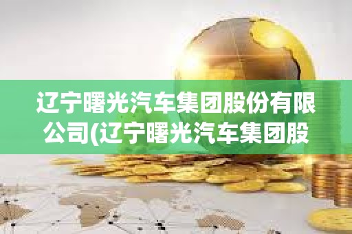 遼寧曙光汽車集團(tuán)股份有限公司(遼寧曙光汽車集團(tuán)股份有限公司董事長(zhǎng)) 遼寧曙光汽車集團(tuán)股份有限公司(遼寧曙光汽車集團(tuán)股份有限公司董事長(zhǎng))