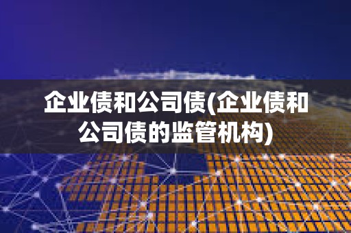 企業債和公司債(企業債和公司債的監管機構) 企業債和公司債(企業債和公司債的監管機構)