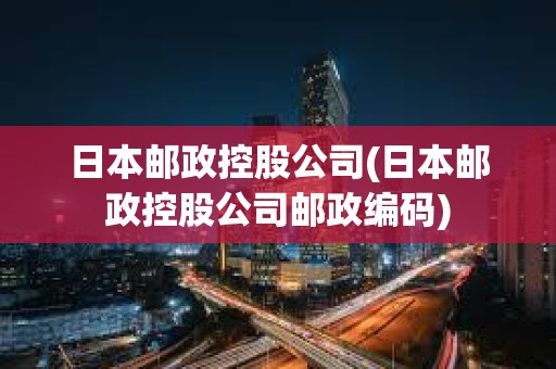 日本郵政控股公司(日本郵政控股公司郵政編碼) 日本郵政控股公司(日本郵政控股公司郵政編碼)