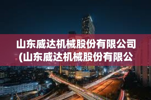 山東威達(dá)機(jī)械股份有限公司(山東威達(dá)機(jī)械股份有限公司怎么樣)