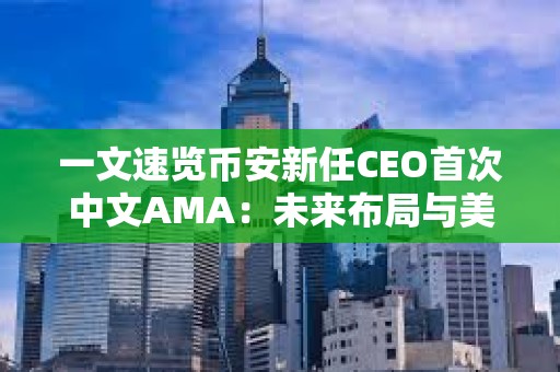 一文速覽幣安新任CEO首次中文AMA：未來布局與美國駐派“合規官員”如何運作