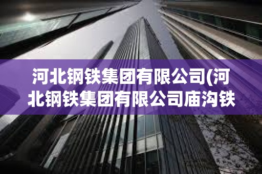 河北鋼鐵集團有限公司(河北鋼鐵集團有限公司廟溝鐵礦) 河北鋼鐵集團有限公司(河北鋼鐵集團有限公司廟溝鐵礦)