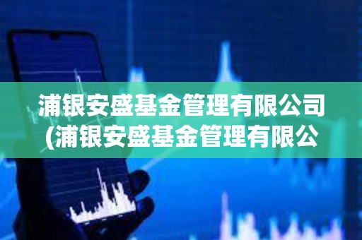 浦銀安盛基金管理有限公司(浦銀安盛基金管理有限公司電話) 浦銀安盛基金管理有限公司(浦銀安盛基金管理有限公司電話)
