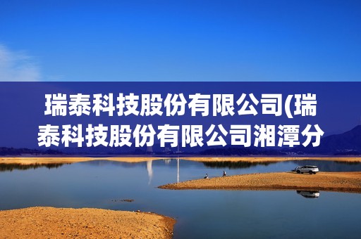 瑞泰科技股份有限公司(瑞泰科技股份有限公司湘潭分公司) 瑞泰科技股份有限公司(瑞泰科技股份有限公司湘潭分公司)