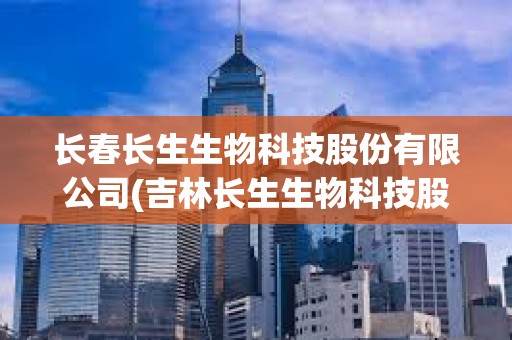 長春長生生物科技股份有限公司(吉林長生生物科技股份有限公司)