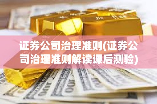 證券公司治理準則(證券公司治理準則解讀課后測驗) 證券公司治理準則(證券公司治理準則解讀課后測驗)