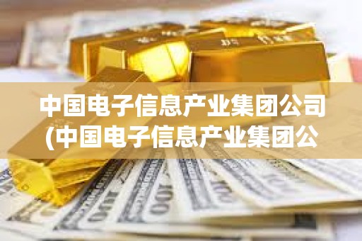 中國(guó)電子信息產(chǎn)業(yè)集團(tuán)公司(中國(guó)電子信息產(chǎn)業(yè)集團(tuán)公司官網(wǎng)) 中國(guó)電子信息產(chǎn)業(yè)集團(tuán)公司(中國(guó)電子信息產(chǎn)業(yè)集團(tuán)公司官網(wǎng))