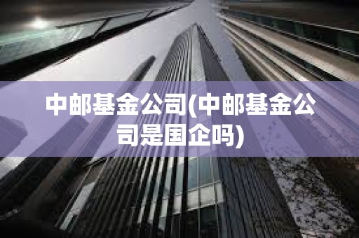 中郵基金公司(中郵基金公司是國企嗎) 中郵基金公司(中郵基金公司是國企嗎)