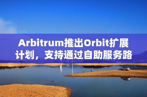 Arbitrum推出Orbit擴(kuò)展計劃，支持通過自助服務(wù)路徑啟動自定義Orbit鏈