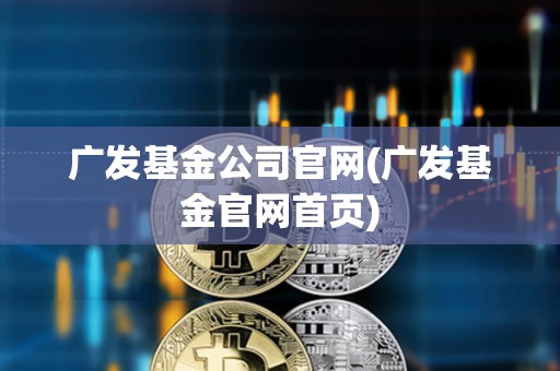 廣發基金公司官網(廣發基金官網首頁)