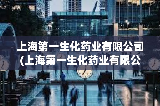 上海第一生化藥業有限公司(上海第一生化藥業有限公司官網) 上海第一生化藥業有限公司(上海第一生化藥業有限公司官網)