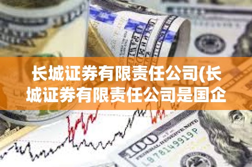 長城證券有限責(zé)任公司(長城證券有限責(zé)任公司是國企嗎) 長城證券有限責(zé)任公司(長城證券有限責(zé)任公司是國企嗎)
