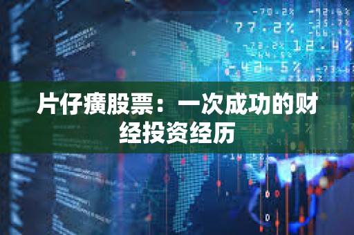 ?片仔癀股票:一次成功的財經投資經歷 ?片仔癀股票:一次成功的財經投資經歷