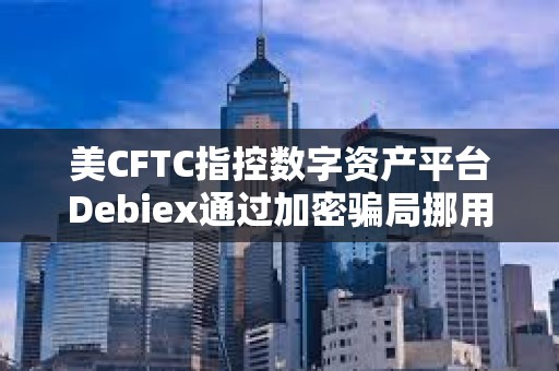 美CFTC指控數字資產平臺Debiex通過加密騙局挪用超230萬美元的客戶資產 美CFTC指控數字資產平臺Debiex通過加密騙局挪用超230萬美元的客戶資產