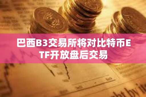 巴西B3交易所將對比特幣ETF開放盤后交易