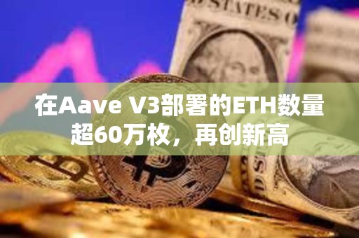 在Aave V3部署的ETH數(shù)量超60萬(wàn)枚，再創(chuàng)新高
