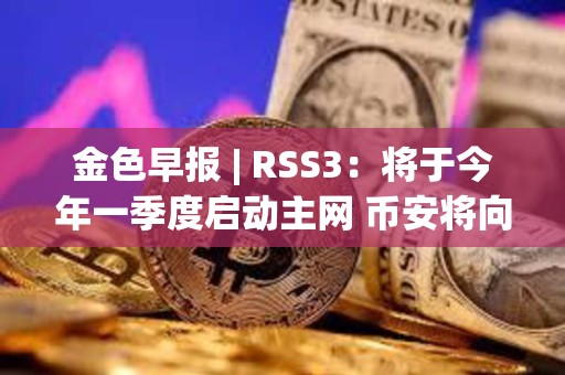 金色早報(bào) | RSS3：將于今年一季度啟動(dòng)主網(wǎng) 幣安將向法庭提出駁回美SEC訴訟的動(dòng)議