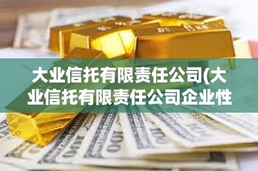 大業信托有限責任公司(大業信托有限責任公司企業性質) 大業信托有限責任公司(大業信托有限責任公司企業性質)