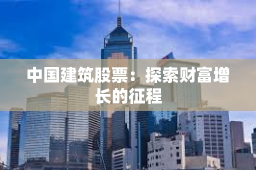 ?中國建筑股票:探索財富增長的征程 ?中國建筑股票:探索財富增長的征程