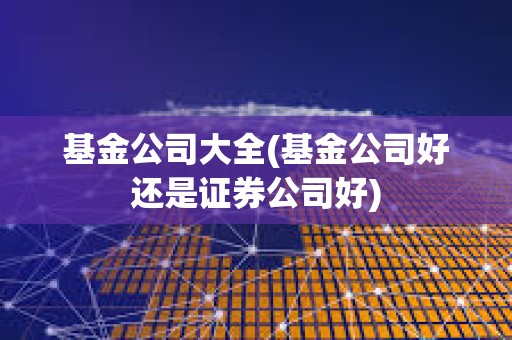 基金公司大全(基金公司好還是證券公司好)