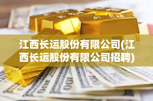 江西長(zhǎng)運(yùn)股份有限公司(江西長(zhǎng)運(yùn)股份有限公司招聘) 江西長(zhǎng)運(yùn)股份有限公司(江西長(zhǎng)運(yùn)股份有限公司招聘)