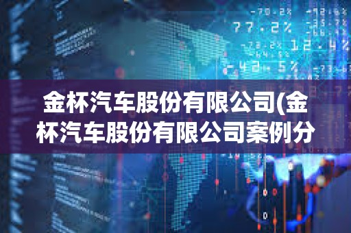 金杯汽車股份有限公司(金杯汽車股份有限公司案例分析) 金杯汽車股份有限公司(金杯汽車股份有限公司案例分析)