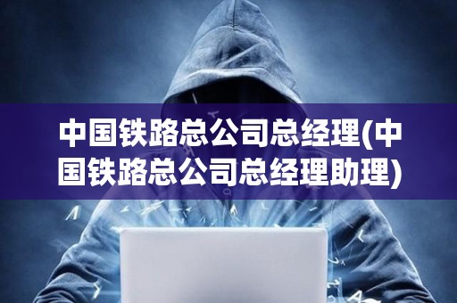 中國鐵路總公司總經理(中國鐵路總公司總經理助理) 中國鐵路總公司總經理(中國鐵路總公司總經理助理)