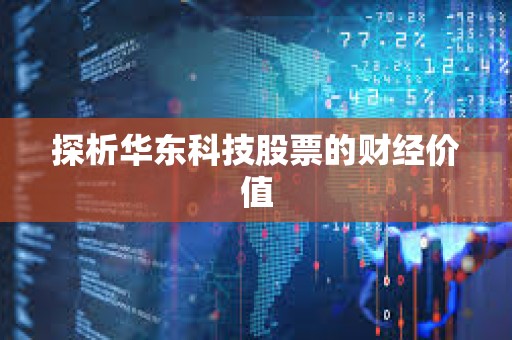 ?探析華東科技股票的財(cái)經(jīng)價(jià)值