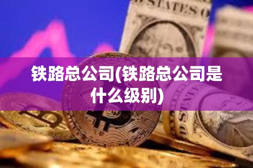 鐵路總公司(鐵路總公司是什么級別) 鐵路總公司(鐵路總公司是什么級別)