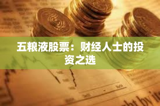 ?五糧液股票:財經人士的投資之選 ?五糧液股票:財經人士的投資之選