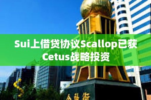 Sui上借貸協議Scallop已獲Cetus戰略投資