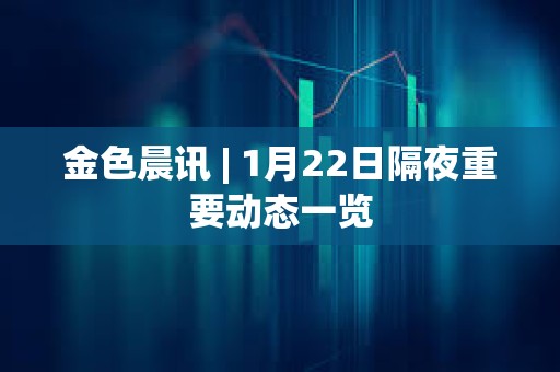 金色晨訊 | 1月22日隔夜重要動態一覽