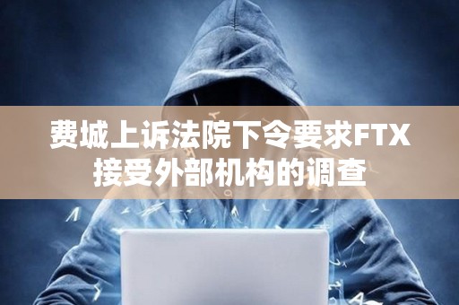 費城上訴法院下令要求FTX接受外部機構的調查