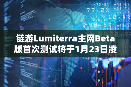 鏈游Lumiterra主網Beta版首次測試將于1月23日凌晨結束