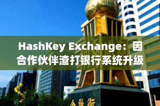 HashKey Exchange：因合作伙伴渣打銀行系統(tǒng)升級，下周一充值到賬將有所延遲