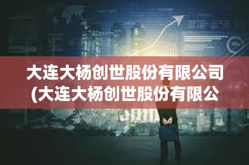 大連大楊創(chuàng)世股份有限公司(大連大楊創(chuàng)世股份有限公司官網(wǎng)) 大連大楊創(chuàng)世股份有限公司(大連大楊創(chuàng)世股份有限公司官網(wǎng))