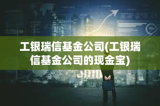工銀瑞信基金公司(工銀瑞信基金公司的現金寶)