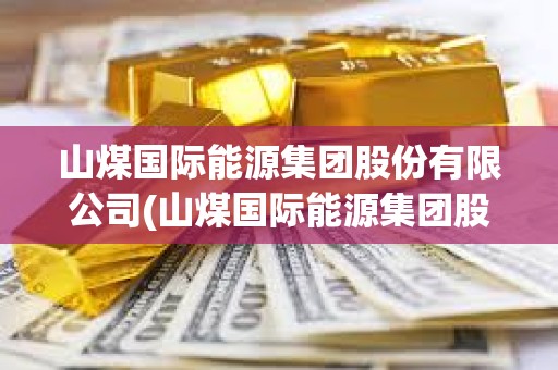 山煤國(guó)際能源集團(tuán)股份有限公司(山煤國(guó)際能源集團(tuán)股份有限公司電話) 山煤國(guó)際能源集團(tuán)股份有限公司(山煤國(guó)際能源集團(tuán)股份有限公司電話)