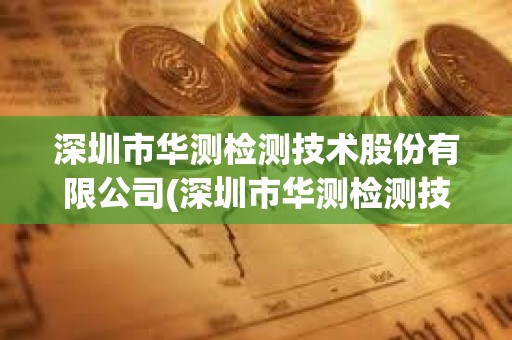 深圳市華測檢測技術股份有限公司(深圳市華測檢測技術股份有限公司大連分公司)