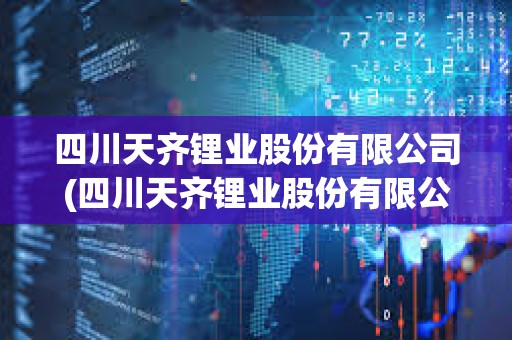 四川天齊鋰業股份有限公司(四川天齊鋰業股份有限公司招聘)