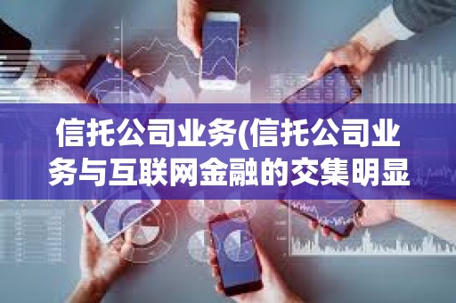 信托公司業(yè)務(wù)(信托公司業(yè)務(wù)與互聯(lián)網(wǎng)金融的交集明顯)
