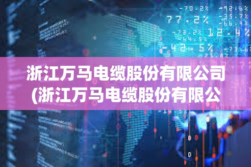 浙江萬馬電纜股份有限公司(浙江萬馬電纜股份有限公司銷售額)