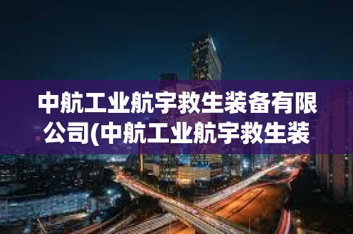 中航工業航宇救生裝備有限公司(中航工業航宇救生裝備有限公司招聘)